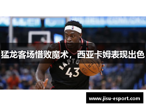 猛龙客场惜败魔术，西亚卡姆表现出色
