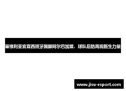 塞维利亚官宣西班牙国脚阿尔巴加盟，球队后防再现新生力量